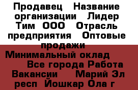 Продавец › Название организации ­ Лидер Тим, ООО › Отрасль предприятия ­ Оптовые продажи › Минимальный оклад ­ 18 000 - Все города Работа » Вакансии   . Марий Эл респ.,Йошкар-Ола г.